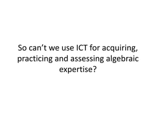 So can’t we use ICT for acquiring,
practicing and assessing algebraic
expertise?
 