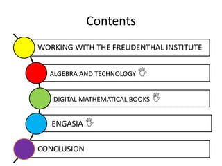 Contents
WORKING WITH THE FREUDENTHAL INSTITUTE
ALGEBRA AND TECHNOLOGY 
DIGITAL MATHEMATICAL BOOKS 
ENGASIA 
CONCLUSION
 