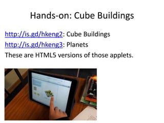 Hands-on: Cube Buildings
http://is.gd/hkeng2: Cube Buildings
http://is.gd/hkeng3: Planets
These are HTML5 versions of those applets.
 