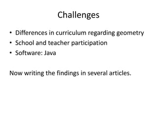 Challenges
• Differences in curriculum regarding geometry
• School and teacher participation
• Software: Java
Now writing the findings in several articles.
 