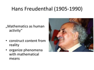Hans Freudenthal (1905-1990)
„Mathematics as human
activity“
• construct content from
reality
• organize phenomena
with mathematical
means
 