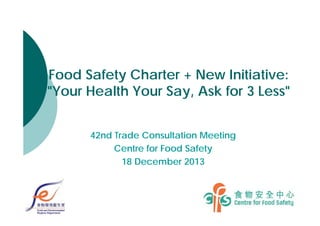 Food Safety Charter + New Initiative:
"Your Health Your Say, Ask for 3 Less"
42nd Trade Consultation Meeting
Centre for Food Safety
18 December 2013

 