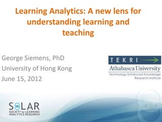 Learning Analytics: A new lens for
       understanding learning and
                teaching

George Siemens, PhD
University of Hong Kong
June 15, 2012
 