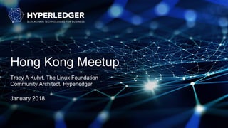 Hong Kong Meetup
Tracy A Kuhrt, The Linux Foundation
Community Architect, Hyperledger
January 2018
 