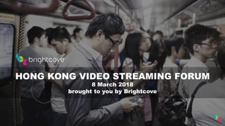 HONG KONG VIDEO STREAMING FORUM
8 March 2018
brought to you by Brightcove
 