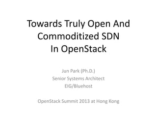 Towards Truly Open And
Commoditized SDN
In OpenStack
Jun Park (Ph.D.)
Senior Systems Architect
EIG/Bluehost
OpenStack Summit 2013 at Hong Kong

 