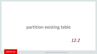 Copyright © 2015, Oracle and/or its affiliates. All rights reserved. |
partition existing table
12.2
 