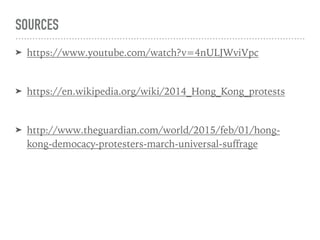 SOURCES
➤ https://www.youtube.com/watch?v=4nULJWviVpc
➤ https://en.wikipedia.org/wiki/2014_Hong_Kong_protests
➤ http://www.theguardian.com/world/2015/feb/01/hong-
kong-democacy-protesters-march-universal-suffrage
 