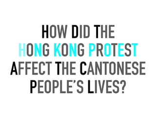 HOW DID THE
HONG KONG PROTEST
AFFECT THE CANTONESE
PEOPLE’S LIVES?
 