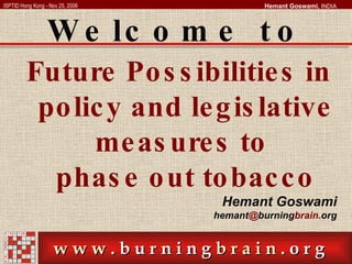 Future Possibilities in policy and legislative measures to  phase out tobacco Hemant Goswami hemant @ burning brain. org Welcome to 