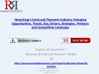 Hong Kong’s Cards and Payments Industry: Emerging
Opportunities, Trends, Size, Drivers, Strategies, Products
and Competitive Landscape
Explore all reports for “
Business & Financial Services” market
@
http://www.rnrmarketresearch.com/reports/business-financial-
services
© RnRMarketResearch.com ;
sales@rnrmarketresearch.com ;
+1 888 391 5441
 