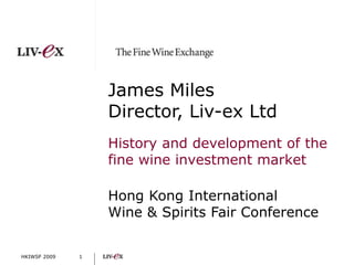 HKIWSF 2009 James MilesDirector, Liv-ex Ltd History and development of the fine wine investment market Hong Kong International Wine & Spirits Fair Conference 1 