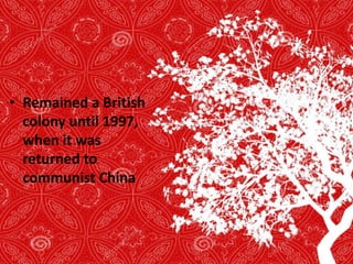 • Remained a British
colony until 1997,
when it was
returned to
communist China
 