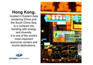 Hong Kong,
located in Eastern Asia
  bordering China and
 the South China Sea,
     is a compact city
  bursting with energy
       and diversity.
 It is one of the world’s
      most important
 economic centers and
   tourist destinations.
 