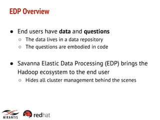 EDP Overview
● End users have data and questions
○ The data lives in a data repository
○ The questions are embodied in code

● Savanna Elastic Data Processing (EDP) brings the
Hadoop ecosystem to the end user
○ Hides all cluster management behind the scenes

 