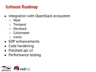 Icehouse Roadmap
● Integration with OpenStack ecosystem
○ Heat
○ Tempest
○ Devstack
○ Ceilometer
○ Ironic
● EDP enhancements
● Code hardening
● Polished api v2
● Performance testing

 