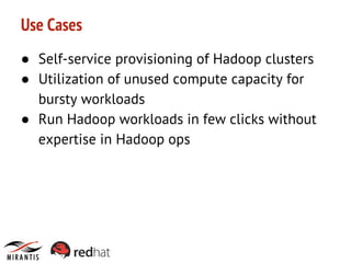 Use Cases
● Self-service provisioning of Hadoop clusters
● Utilization of unused compute capacity for
bursty workloads
● Run Hadoop workloads in few clicks without
expertise in Hadoop ops

 