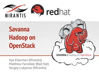 Savanna
Hadoop on
OpenStack
Ilya Elterman (Mirantis)
Matthew Farrellee (Red Hat)
Sergey Lukjanov (Mirantis)

 