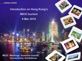 Introduction on Hong Kong’s
                MICE tourism
                  9 Mar 2010




MICE: Meetings, Incentive travels,
      Conventions, Exhibitions
 