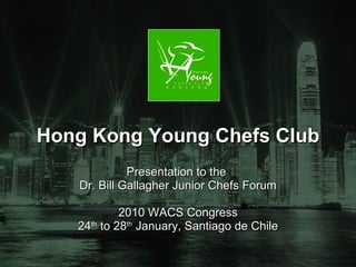 Hong Kong Young Chefs Club Presentation to the  Dr. Bill Gallagher Junior Chefs Forum 2010 WACS Congress 24 th  to 28 th  January, Santiago de Chile 