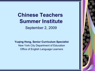 Chinese Teachers  Summer Institute September 2, 2009 Yuqing Hong, Senior Curriculum Specialist New York City Department of Education Office of English Language Learners 