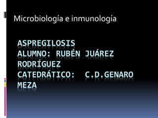 ASPREGILOSIS
ALUMNO: RUBÉN JUÁREZ
RODRÍGUEZ
CATEDRÁTICO: C.D.GENARO
MEZA
Microbiología e inmunología
 