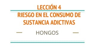 LECCIÓN 4
RIESGO EN EL CONSUMO DE
SUSTANCIA ADICTIVAS
HONGOS
 