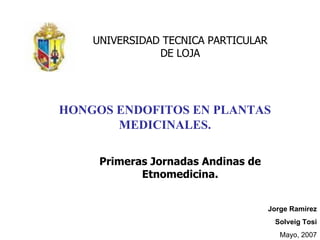 HONGOS ENDOFITOS EN PLANTAS MEDICINALES. Jorge Ramírez Solveig Tosi Mayo, 2007 UNIVERSIDAD TECNICA PARTICULAR DE LOJA Primeras Jornadas Andinas de Etnomedicina. 