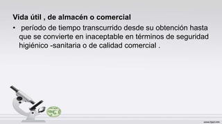Vida útil , de almacén o comercial
• período de tiempo transcurrido desde su obtención hasta
que se convierte en inaceptable en términos de seguridad
higiénico -sanitaria o de calidad comercial .
 