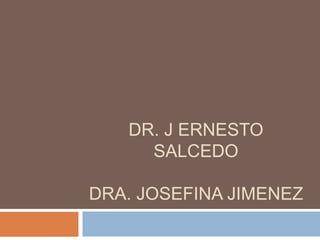 DR. J ERNESTO
SALCEDO
DRA. JOSEFINA JIMENEZ
 