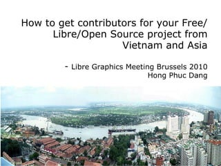 How to get contributors for your Free/Libre/Open Source project from Vietnam and Asia - Libre Graphics Meeting Brussels 2010 Hong Phuc Dang 