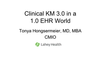 Clinical KM 3.0 in a
1.0 EHR World
Tonya Hongsermeier, MD, MBA
CMIO
 