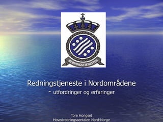 Redningstjeneste i Nordområdene -  utfordringer og erfaringer Tore Hongset Hovedredningssentalen Nord-Norge 