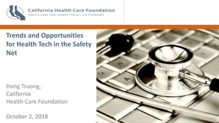 October 2, 2018
Trends and Opportunities
for Health Tech in the Safety
Net
Hong Truong,
California
Health Care Foundation
 