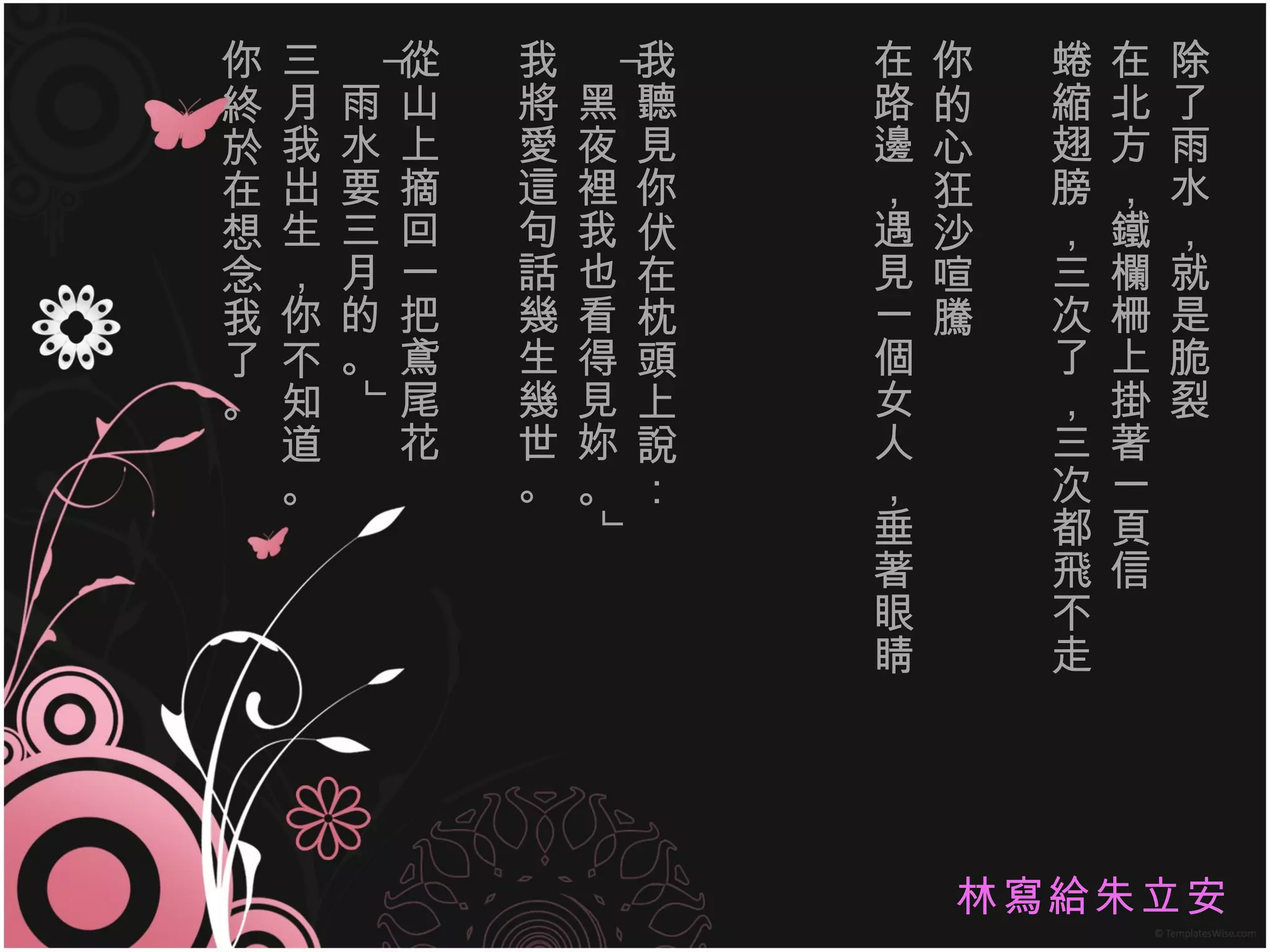 除了雨水，就是脆裂 在北方，鐵欄柵上掛著一頁信 蜷縮翅膀，三次了，三次都飛不走 你的心狂沙喧騰 在路邊，遇見一個女人，垂著眼睛 我聽見你伏在枕頭上說： 「黑夜裡我也看得見妳。」 我將愛這句話幾生幾世。 從山上摘回一把鳶尾花 「雨水要三月的。」 三月我出生，你不知道。 你終於在想念我了。 林寫給朱立安 