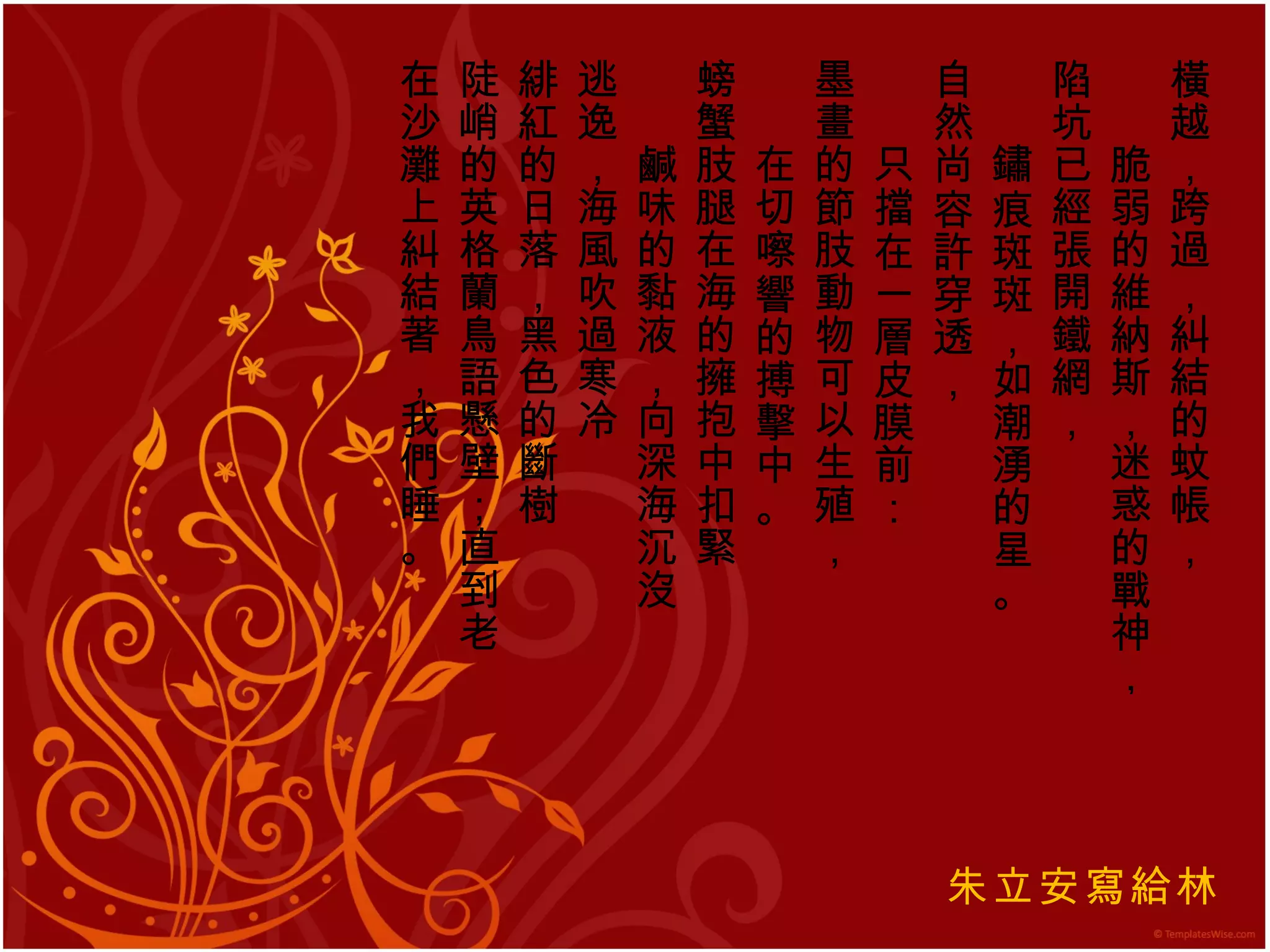 橫越，跨過，糾結的蚊帳， 　　脆弱的維納斯，迷惑的戰神， 陷坑已經張開鐵網， 　　鏽痕斑斑，如潮湧的星。 自然尚容許穿透， 　　只擋在一層皮膜前： 墨畫的節肢動物可以生殖， 　　在切嚓響的搏擊中。 螃蟹肢腿在海的擁抱中扣緊 　　鹹味的黏液，向深海沉沒 逃逸，海風吹過寒冷 緋紅的日落，黑色的斷樹 陡峭的英格蘭鳥語懸壁；直到老 在沙灘上糾結著，我們睡。 交合之後 朱立安寫給林 