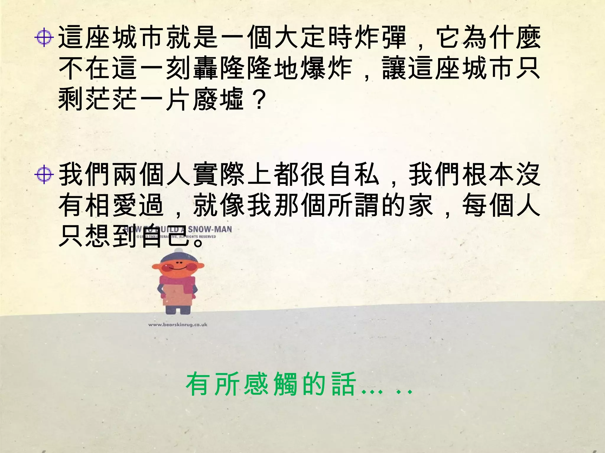 這座城市就是一個大定時炸彈，它為什麼不在這一刻轟隆隆地爆炸，讓這座城市只剩茫茫一片廢墟？ 我們兩個人實際上都很自私，我們根本沒有相愛過，就像我那個所謂的家，每個人只想到自己。 有所感觸的話… .. 
