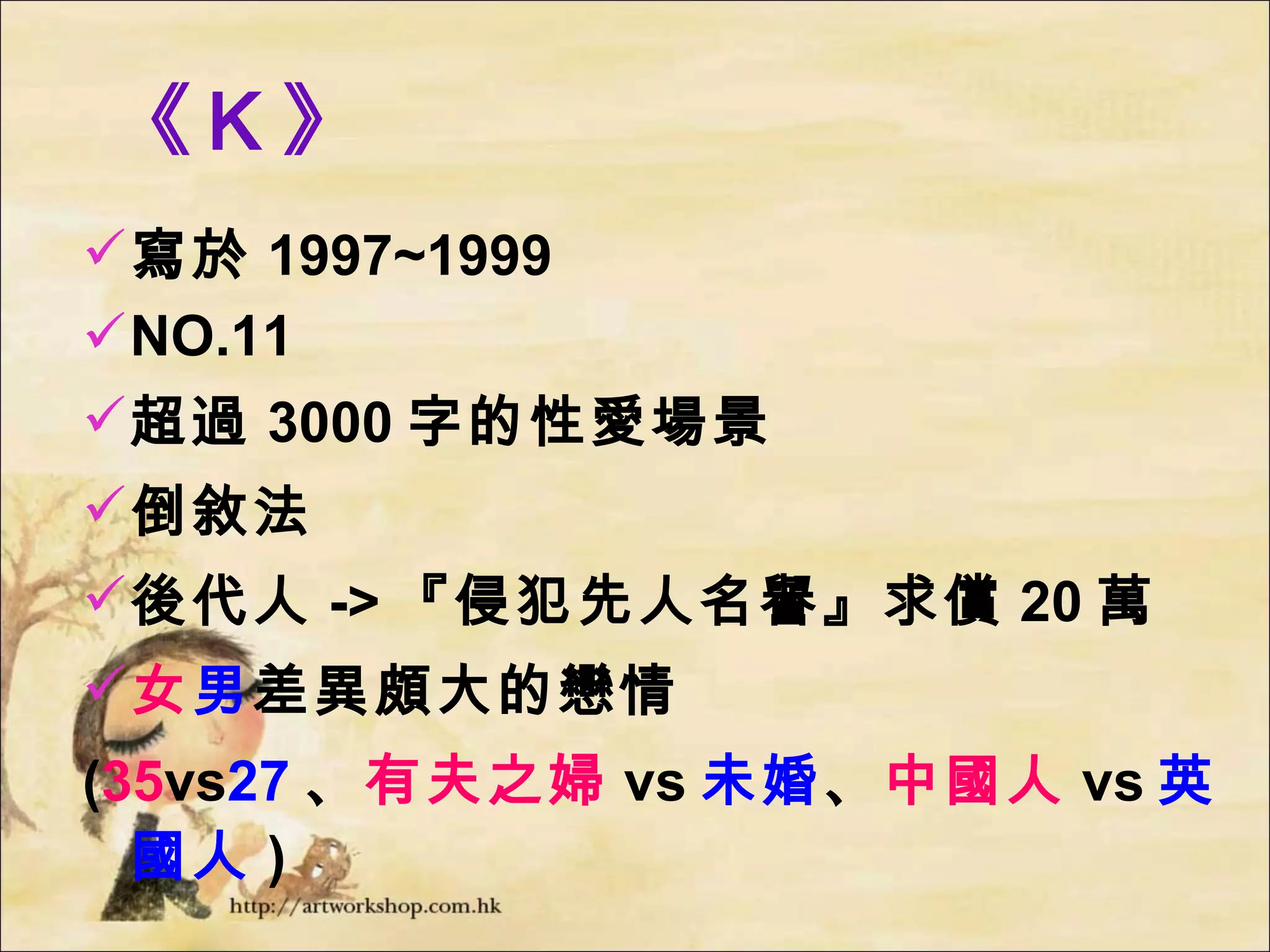 《Ｋ》 寫於 1997~1999 NO.11 超過 3000 字的性愛場景 倒敘法 後代人 -> 『侵犯先人名譽』求償 20 萬 女 男 差異頗大的戀情 ( 35 vs 27 、 有夫之婦 vs 未婚 、 中國人 vs 英國人 ) 