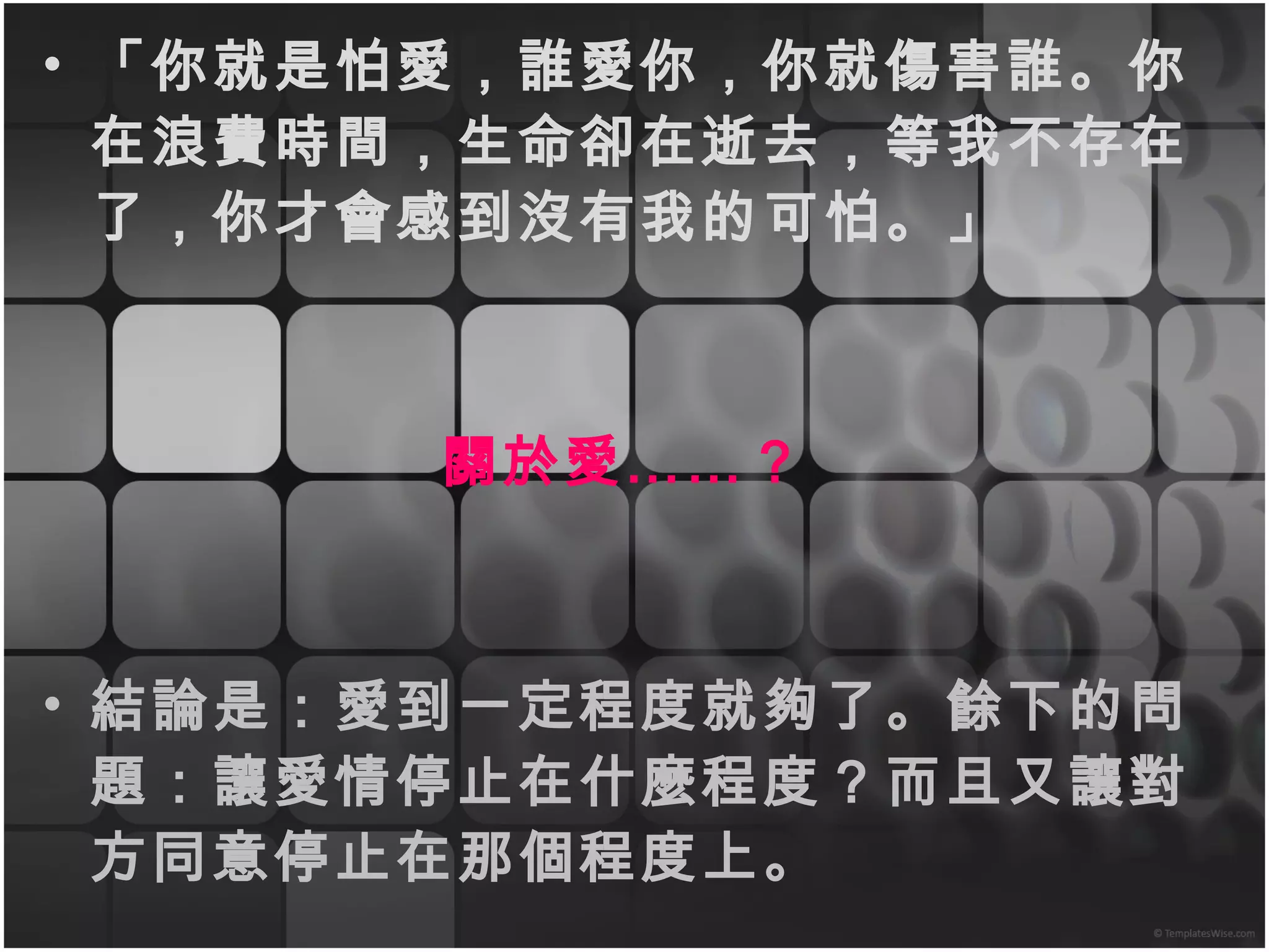 「你就是怕愛，誰愛你，你就傷害誰。你在浪費時間，生命卻在逝去，等我不存在了，你才會感到沒有我的可怕。」 關於愛……？ 結論是：愛到一定程度就夠了。餘下的問題：讓愛情停止在什麼程度？而且又讓對方同意停止在那個程度上。 