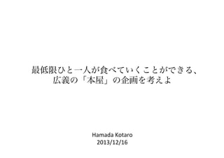 Hamada	
  Kotaro	
  
2013/12/16	
最低限ひと一人が食べていくことができる、
広義の「本屋」の企画を考えよ
 