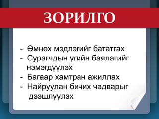 бөайыбайыба
ЗОРИЛГО
- Өмнөх мэдлэгийг бататгах
- Сурагчдын үгийн баялагийг
нэмэгдүүлэх
- Багаар хамтран ажиллах
- Найруулан бичих чадварыг
дээшлүүлэх
 