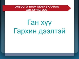 Ган хүү
Гархин дээлтэй
ОНЬСОГО ТААЖ ОЮУН УХААНАА
ХӨГЖҮҮЛЦГЭЭЕ
 