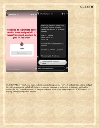 Page 12 of 36
INDIVIDUALLY TOO, Social media websites such as Instagram and Facebook updated their settings and put
information centers that include all the facts, precaution measures, myth-busting news stories and helpline
numbers for the Covid-19 pandemic. It also provides latest leads for the oxygen cylinders, ICU beds and food
delivery for the covid positive patients.
 