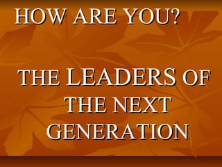 HOW ARE YOU?HOW ARE YOU?
THETHE LEADERSLEADERS OFOF
THE NEXTTHE NEXT
GENERATIONGENERATION
 