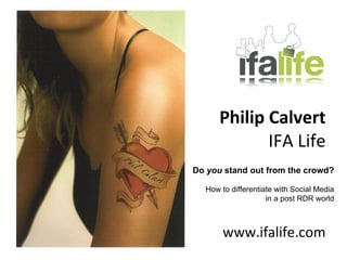 Philip Calvert IFA Life www.ifalife.com Do  you  stand out from the crowd? How to differentiate with Social Media in a post RDR world 