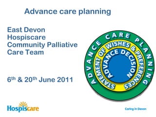 Advance care planning

East Devon
Hospiscare
Community Palliative
Care Team


6th & 20th June 2011
 