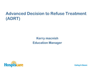 Advanced Decision to Refuse Treatment
(ADRT)



              Kerry macnish
            Education Manager
 