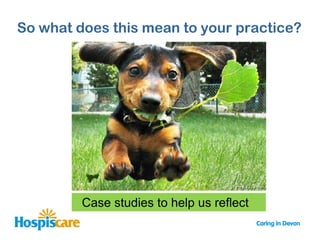 So what does this mean to your practice?




         Case studies to help us reflect
 
