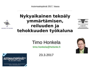 Timo Honkela, 23.3.2017, Automaatiopäivät 2017, Vaasa
Timo Honkela
23.3.2017
Nykyaikainen tekoäly
ymmärtämisen,
reiluuden ja
tehokkuuden työkaluna
timo.honkela@helsinki.fi
Automaatiopäivät 2017, Vaasa
 