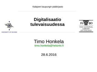 Timo Honkela, 28.6.2016, Kalajoen kirjasto
Timo Honkela
28.6.2016
Digitalisaatio
tulevaisuudessa
timo.honkela@helsinki.fi
Kalajoen kaupungin pääkirjasto
 